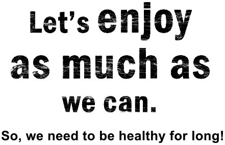 Let's enjoy as much as we can. So, we need to be healthy for long!